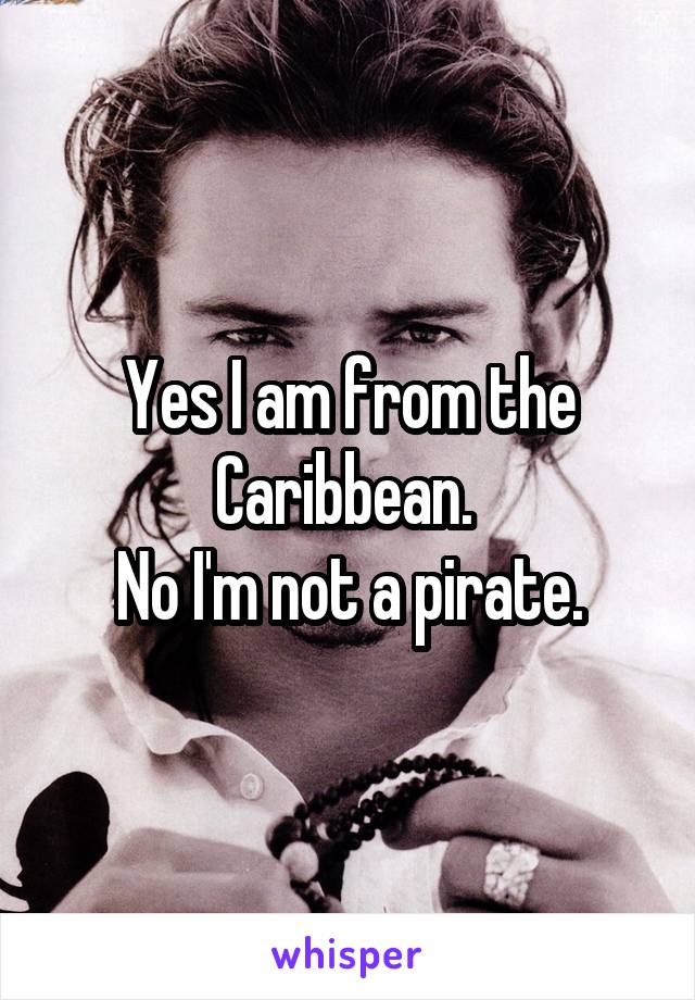 Yes I am from the Caribbean. 
No I'm not a pirate.