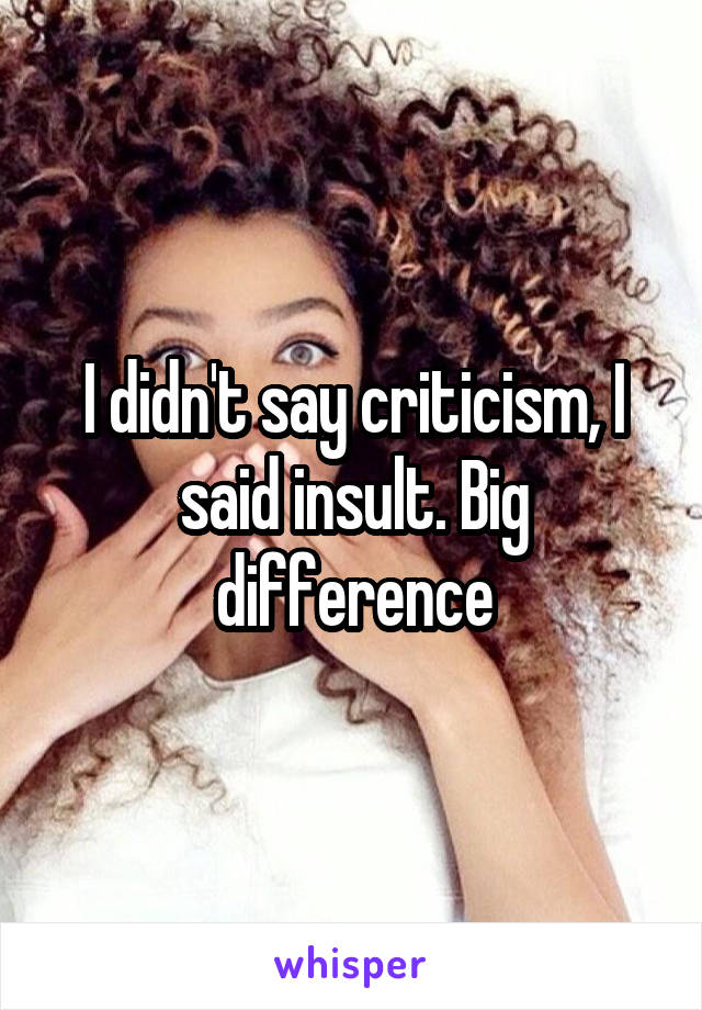 I didn't say criticism, I said insult. Big difference