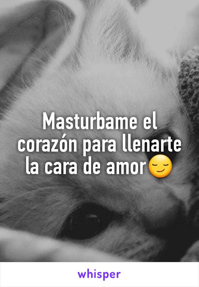 Masturbame el corazón para llenarte la cara de amor😏