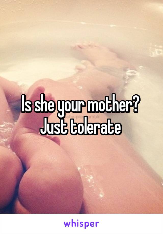 Is she your mother? 
Just tolerate 