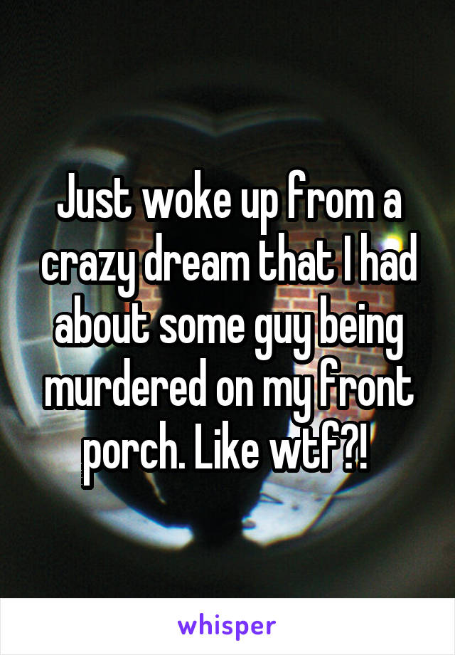 Just woke up from a crazy dream that I had about some guy being murdered on my front porch. Like wtf?! 