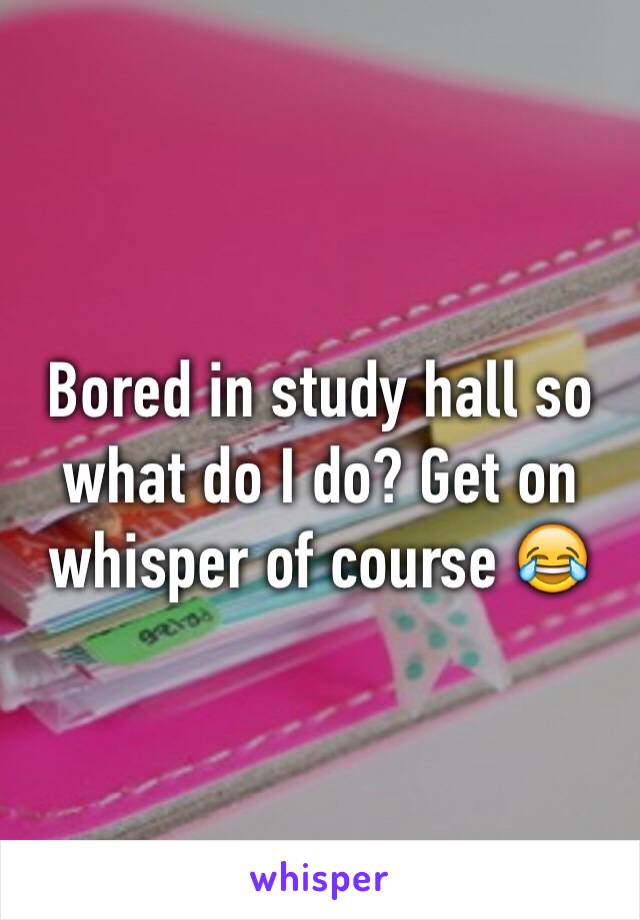 Bored in study hall so what do I do? Get on whisper of course 😂