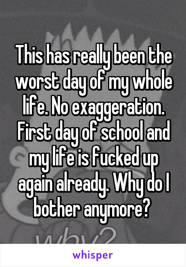 This has really been the worst day of my whole life. No exaggeration. First day of school and my life is fucked up again already. Why do I bother anymore? 