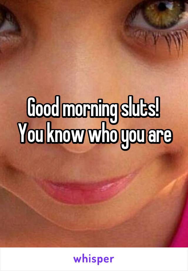 Good morning sluts! 
You know who you are 