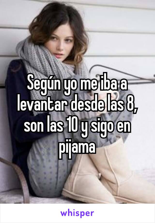 Según yo me iba a levantar desde las 8, son las 10 y sigo en pijama