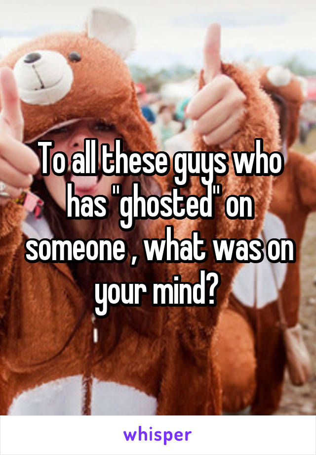 To all these guys who has "ghosted" on someone , what was on your mind? 