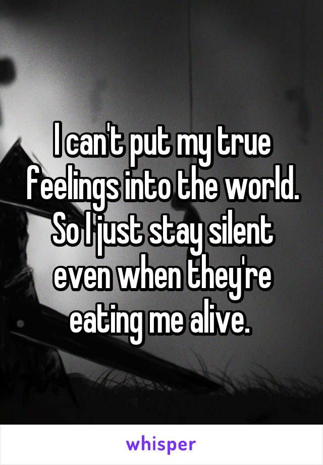 I can't put my true feelings into the world. So I just stay silent even when they're eating me alive. 