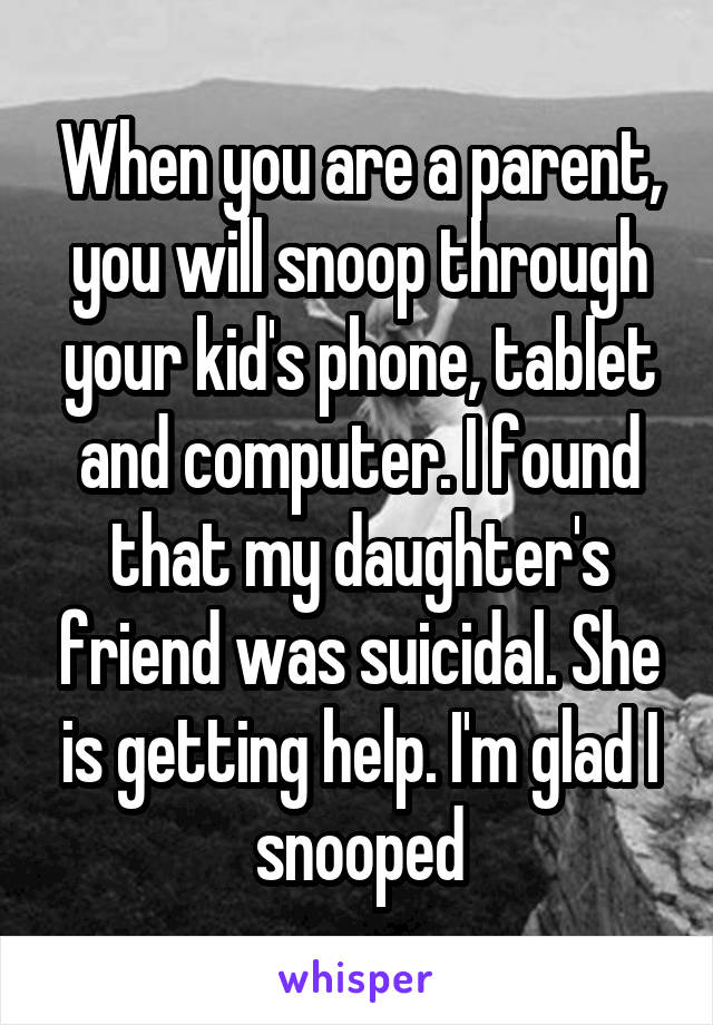 When you are a parent, you will snoop through your kid's phone, tablet and computer. I found that my daughter's friend was suicidal. She is getting help. I'm glad I snooped