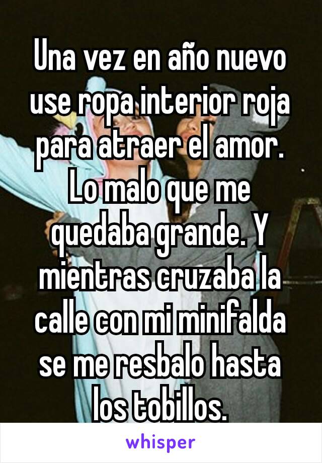 Una vez en año nuevo use ropa interior roja para atraer el amor. Lo malo que me quedaba grande. Y mientras cruzaba la calle con mi minifalda se me resbalo hasta los tobillos.