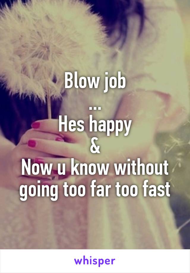 Blow job
...
Hes happy
&
Now u know without
going too far too fast