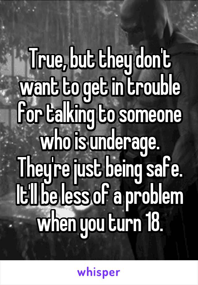 True, but they don't want to get in trouble for talking to someone who is underage. They're just being safe. It'll be less of a problem when you turn 18.