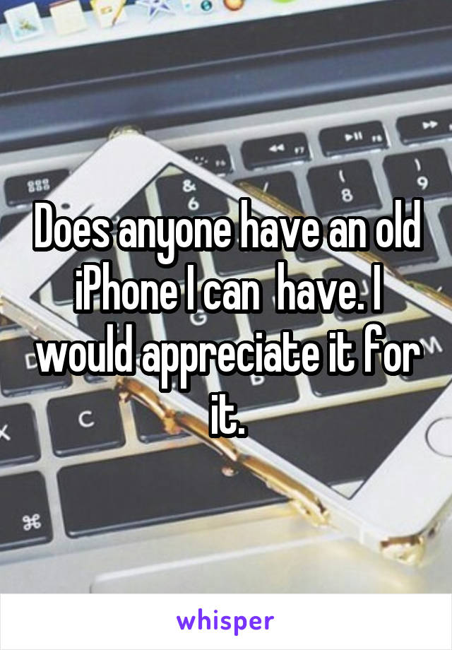 Does anyone have an old iPhone I can  have. I would appreciate it for it.