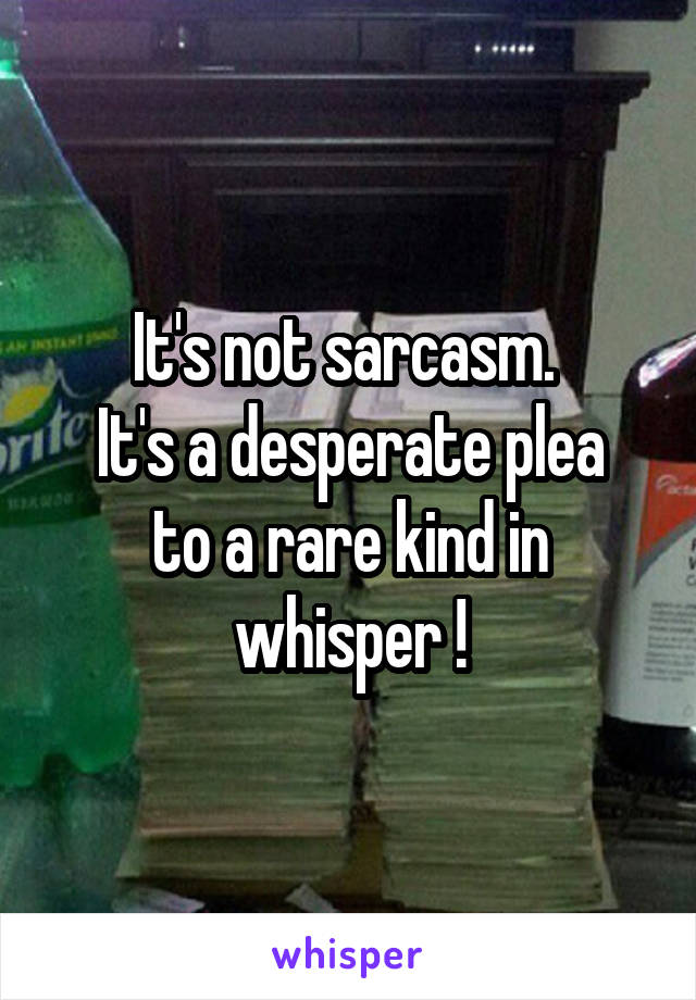 It's not sarcasm. 
It's a desperate plea to a rare kind in whisper !