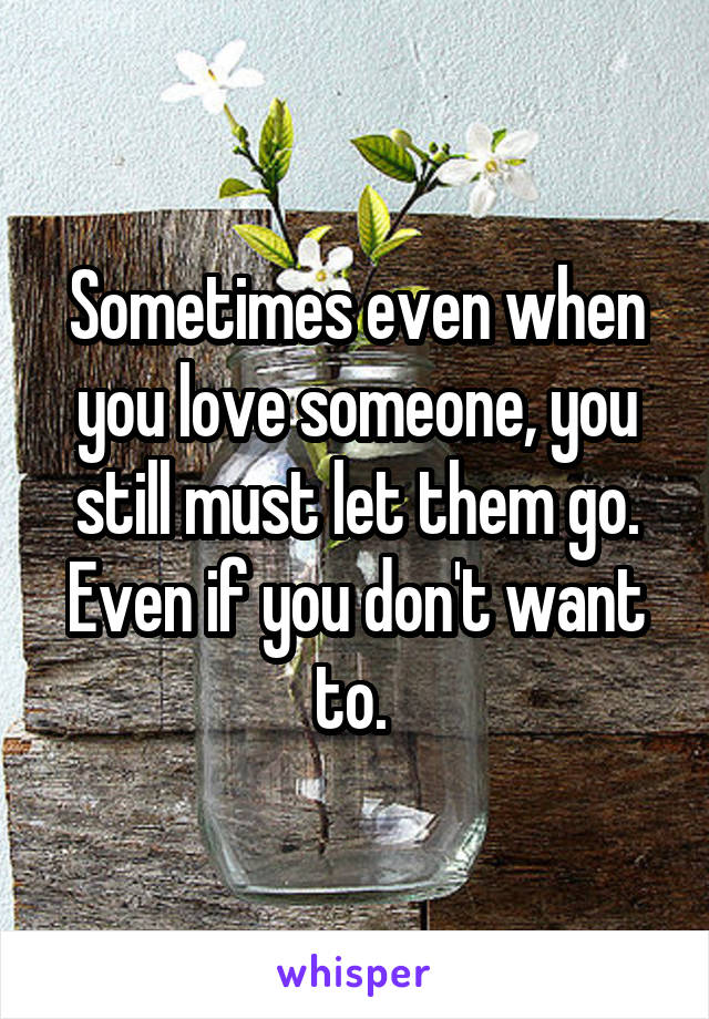 Sometimes even when you love someone, you still must let them go. Even if you don't want to. 