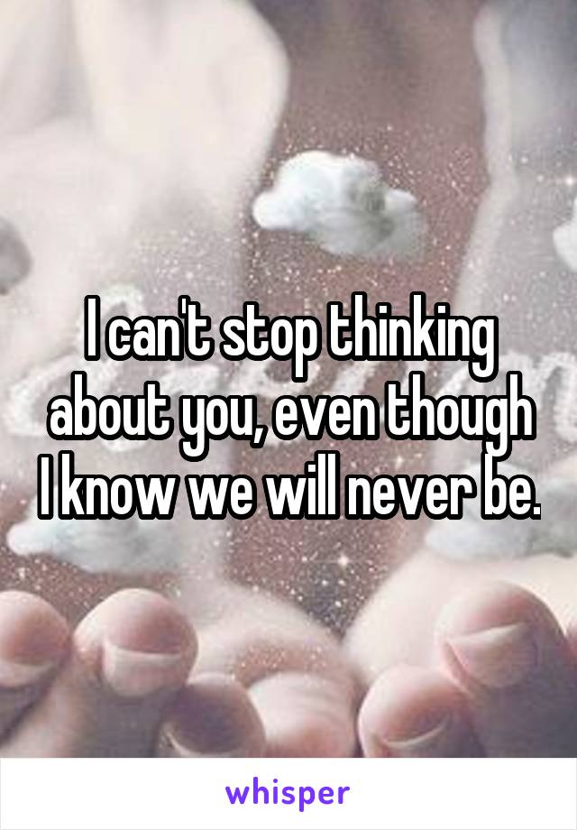 I can't stop thinking about you, even though I know we will never be.