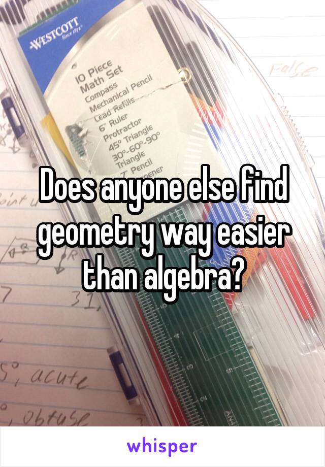 Does anyone else find geometry way easier than algebra?