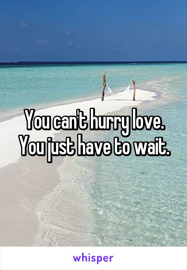 You can't hurry love. You just have to wait.