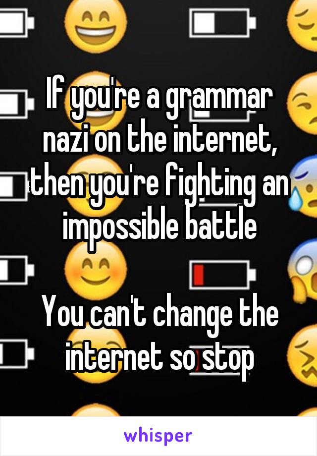 If you're a grammar nazi on the internet, then you're fighting an impossible battle

You can't change the internet so stop