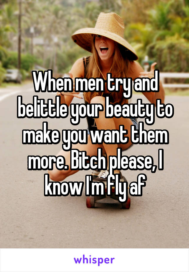 When men try and belittle your beauty to make you want them more. Bitch please, I know I'm fly af