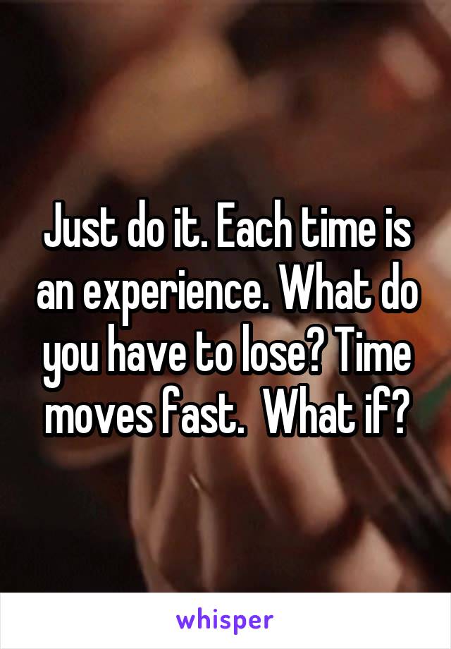 Just do it. Each time is an experience. What do you have to lose? Time moves fast.  What if?