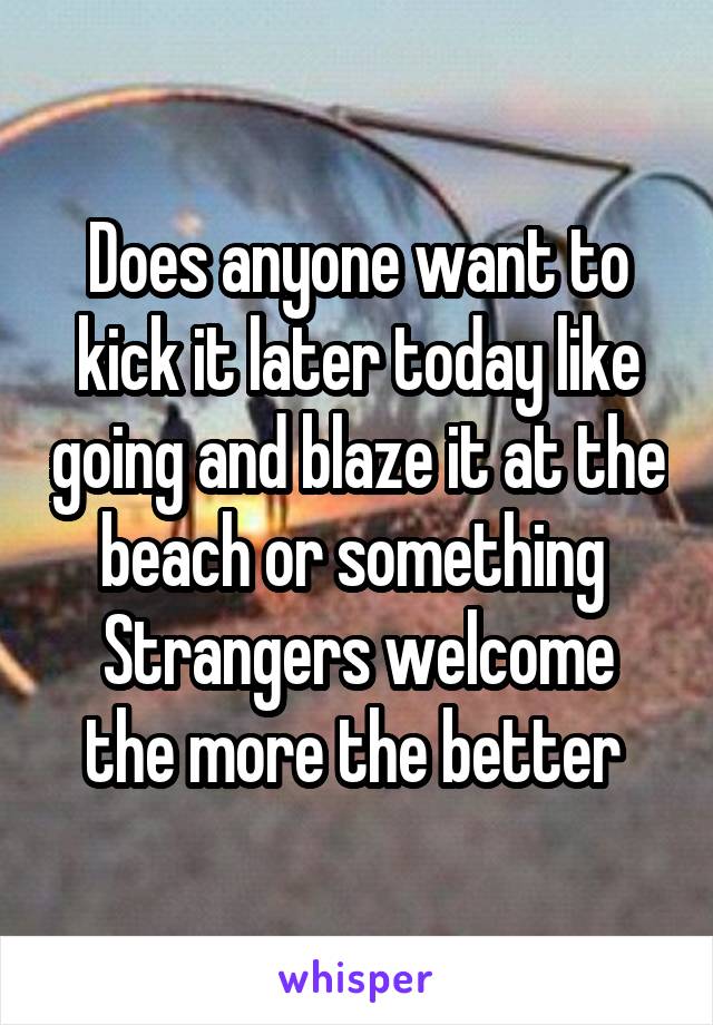 Does anyone want to kick it later today like going and blaze it at the beach or something 
Strangers welcome the more the better 