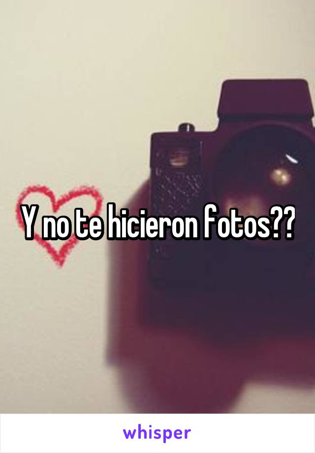 Y no te hicieron fotos??