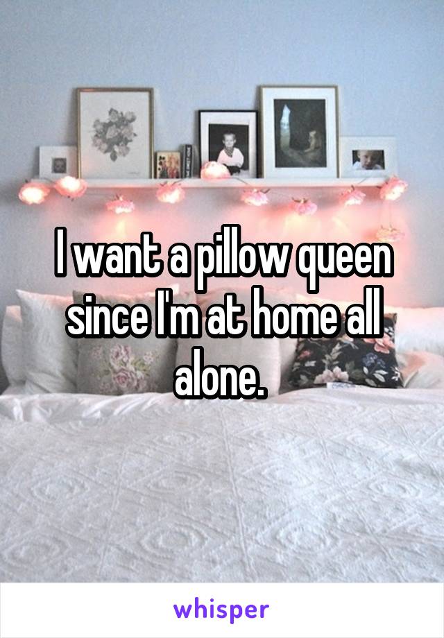 I want a pillow queen since I'm at home all alone. 