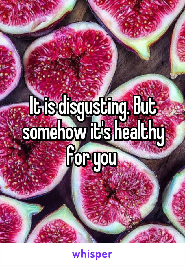 It is disgusting. But somehow it's healthy for you 