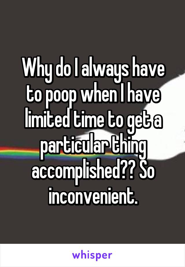 Why do I always have to poop when I have limited time to get a particular thing accomplished?? So inconvenient.