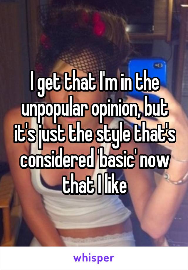 I get that I'm in the unpopular opinion, but it's just the style that's considered 'basic' now that I like