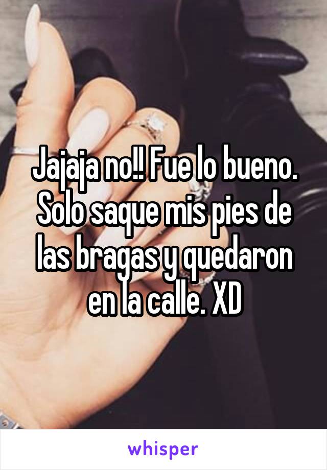 Jajaja no!! Fue lo bueno. Solo saque mis pies de las bragas y quedaron en la calle. XD