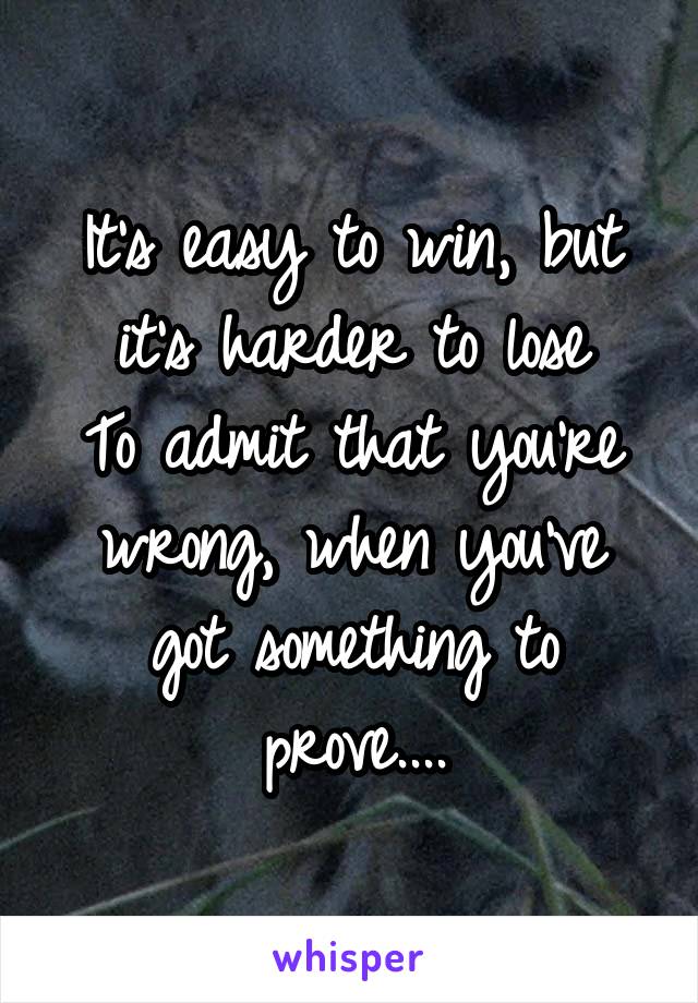 It's easy to win, but it's harder to lose
To admit that you're wrong, when you've got something to prove....