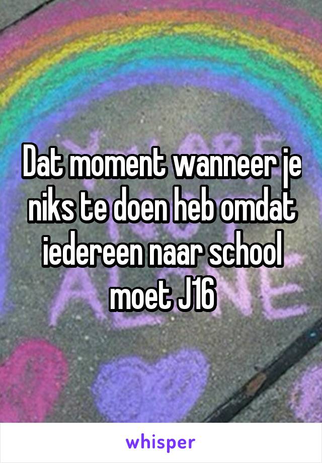 Dat moment wanneer je niks te doen heb omdat iedereen naar school moet J16