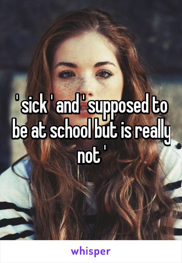 ' sick ' and ' supposed to be at school but is really not '