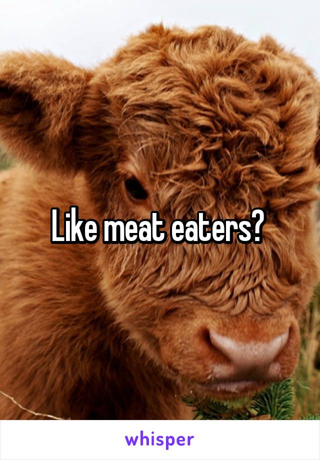 Like meat eaters? 