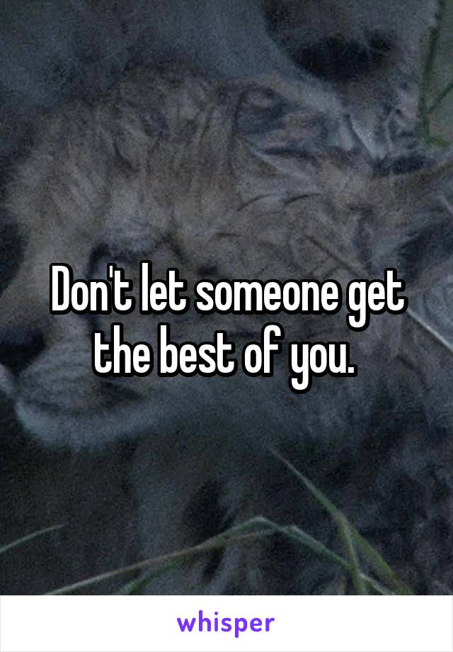 Don't let someone get the best of you. 