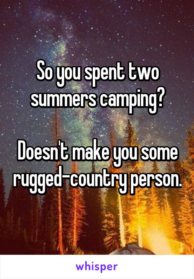 So you spent two summers camping?

Doesn't make you some rugged-country person.
