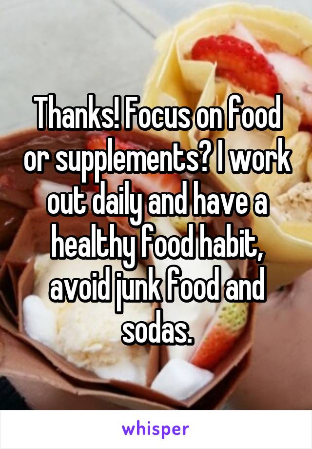 Thanks! Focus on food or supplements? I work out daily and have a healthy food habit, avoid junk food and sodas.