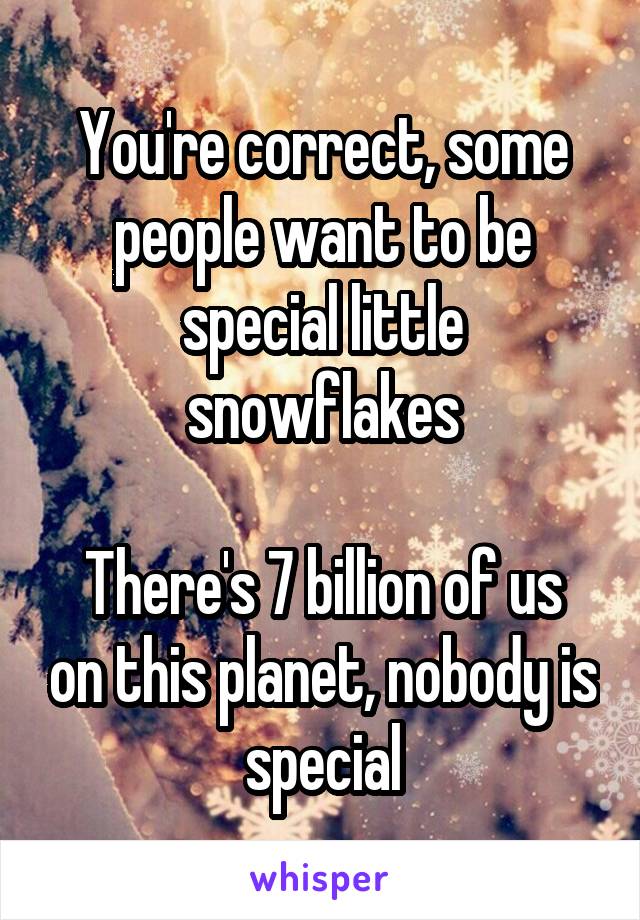 You're correct, some people want to be special little snowflakes

There's 7 billion of us on this planet, nobody is special