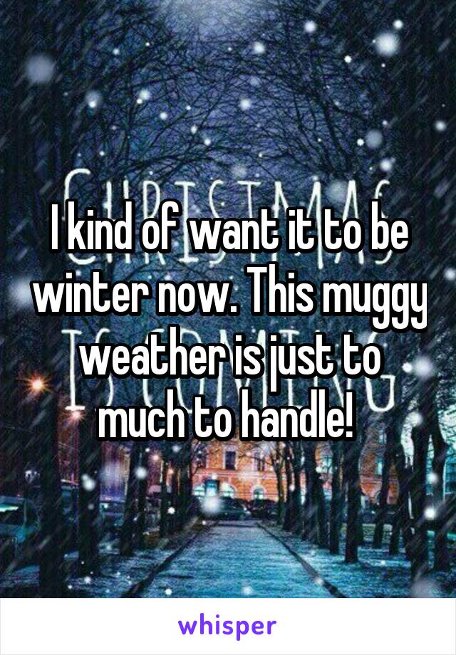 I kind of want it to be winter now. This muggy weather is just to much to handle! 