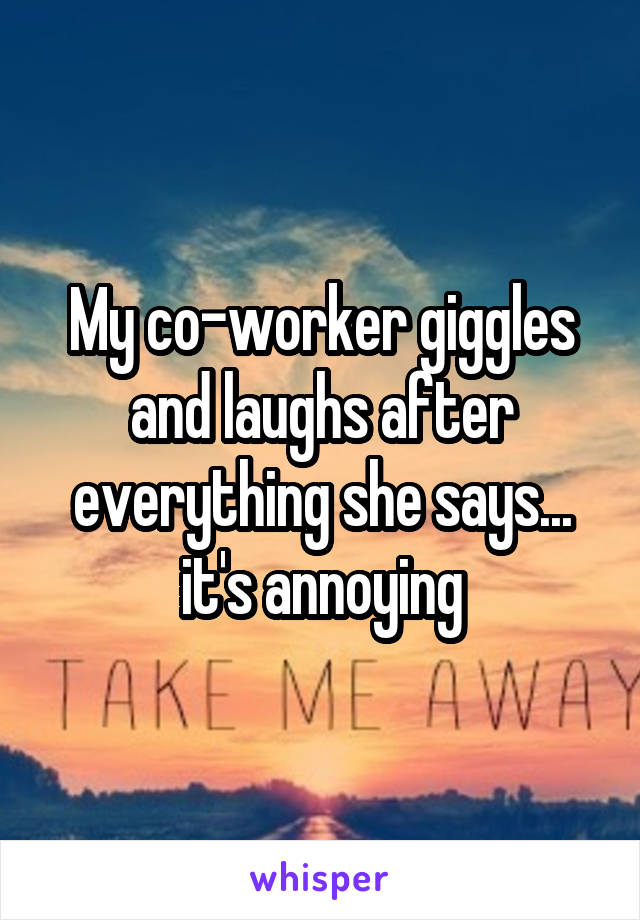 My co-worker giggles and laughs after everything she says... it's annoying