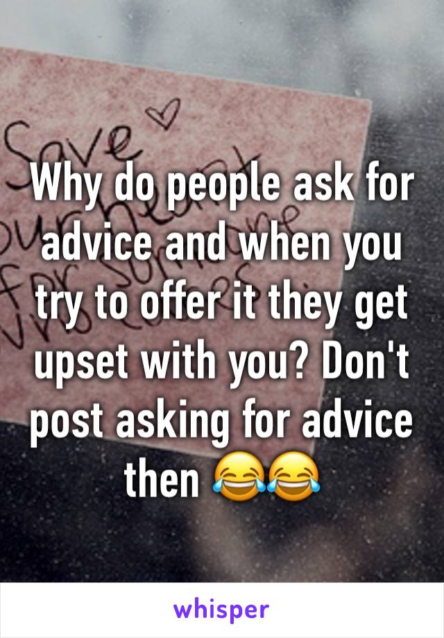 Why do people ask for advice and when you try to offer it they get upset with you? Don't post asking for advice then 😂😂