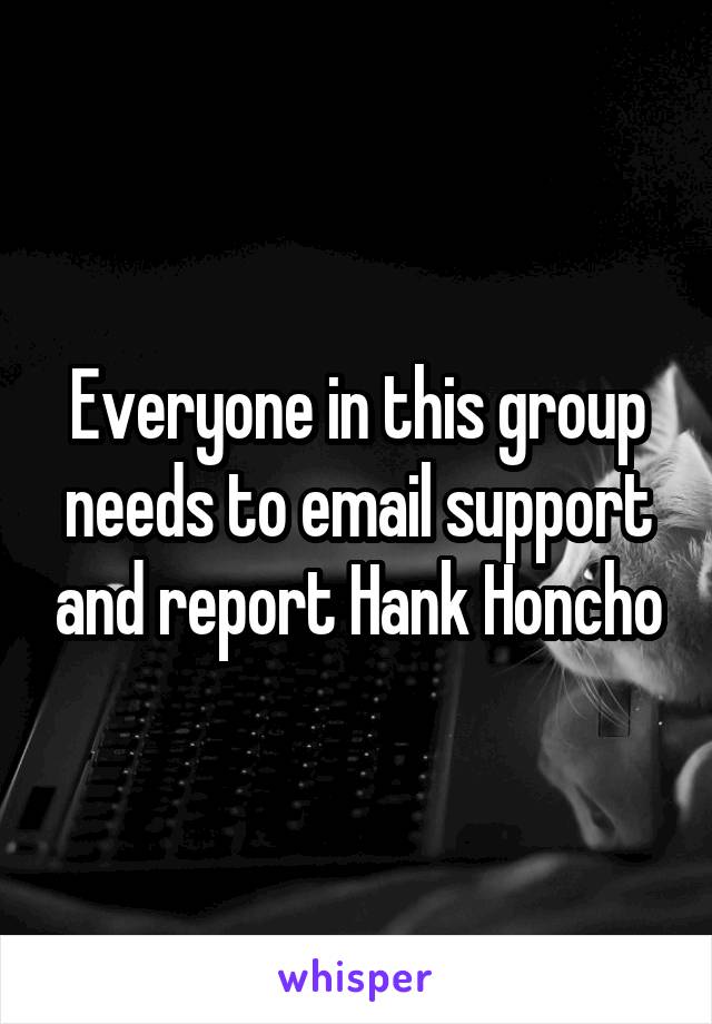 Everyone in this group needs to email support and report Hank Honcho