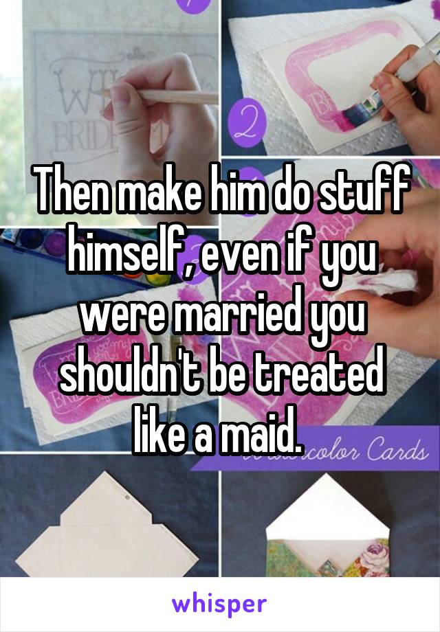 Then make him do stuff himself, even if you were married you shouldn't be treated like a maid. 