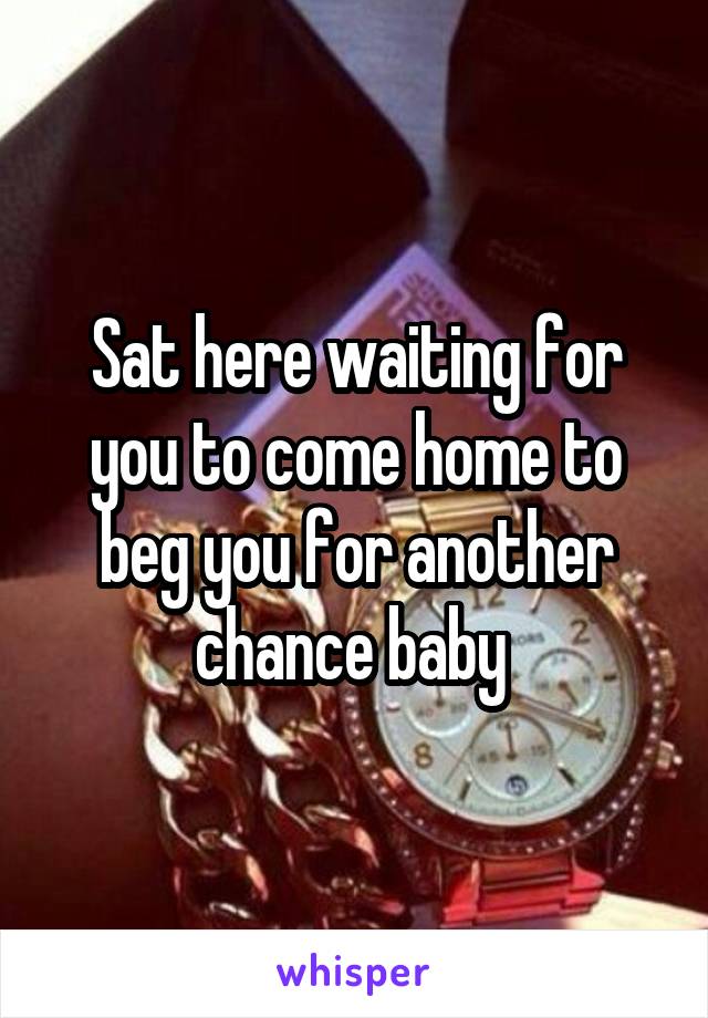 Sat here waiting for you to come home to beg you for another chance baby 