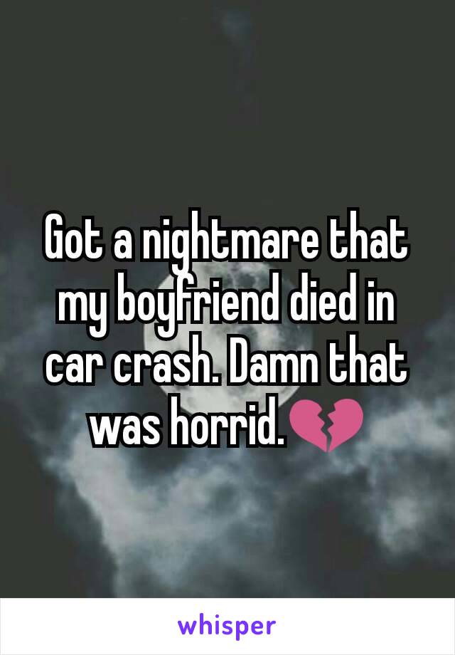 Got a nightmare that my boyfriend died in car crash. Damn that was horrid.💔