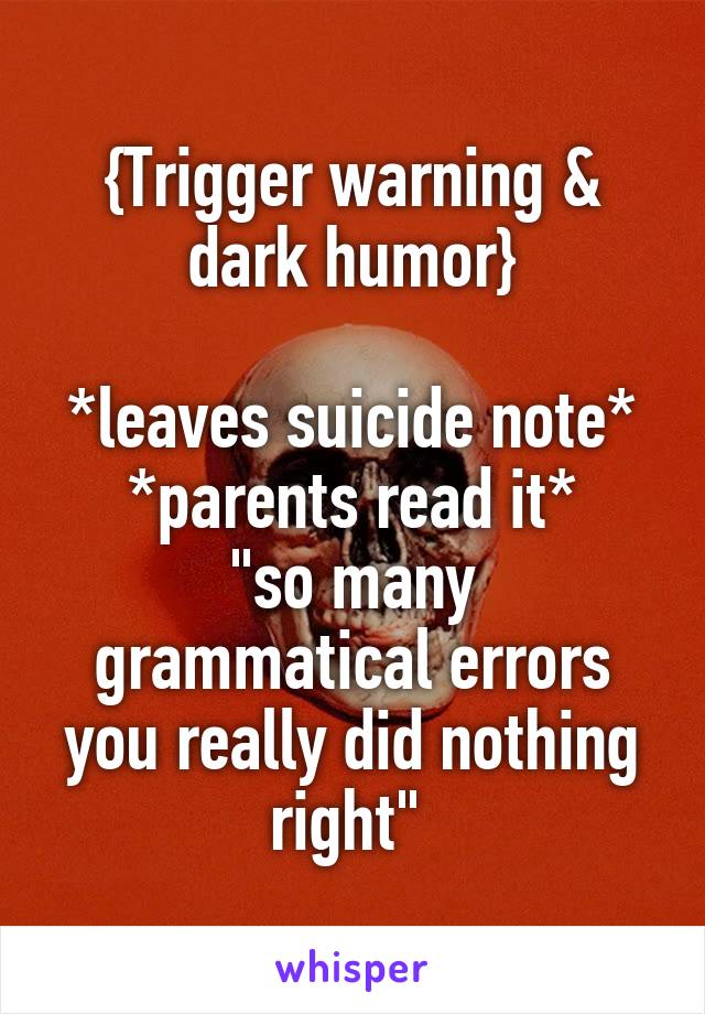 {Trigger warning & dark humor}

*leaves suicide note*
*parents read it*
"so many grammatical errors you really did nothing right" 