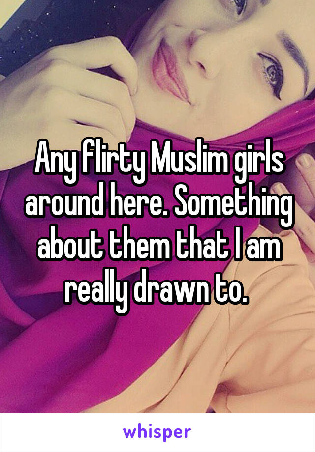 Any flirty Muslim girls around here. Something about them that I am really drawn to. 