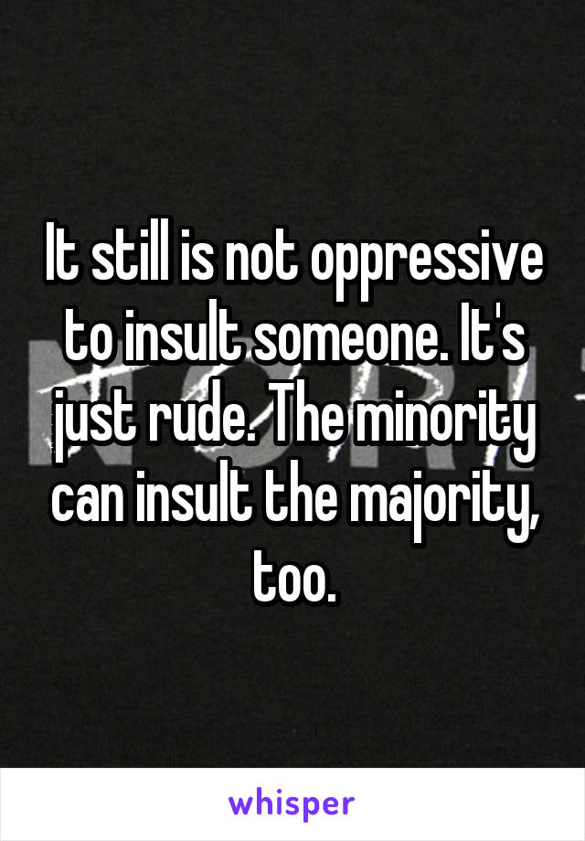 It still is not oppressive to insult someone. It's just rude. The minority can insult the majority, too.