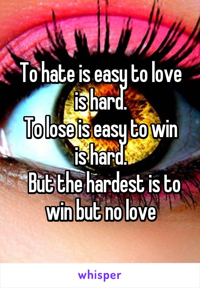 To hate is easy to love is hard.
To lose is easy to win is hard.
  But the hardest is to win but no love